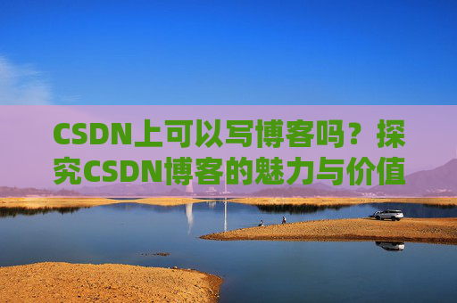 CSDN上可以写博客吗？探究CSDN博客的魅力与价值