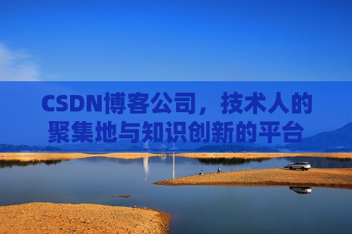 CSDN博客公司，技术人的聚集地与知识创新的平台