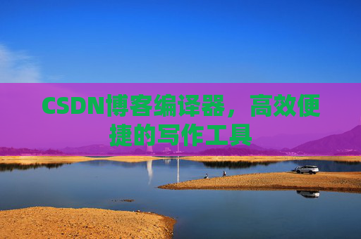 CSDN博客编译器，高效便捷的写作工具